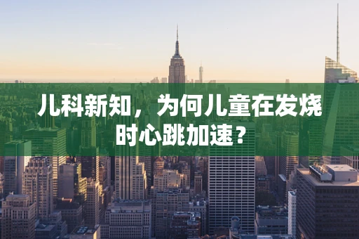 儿科新知，为何儿童在发烧时心跳加速？