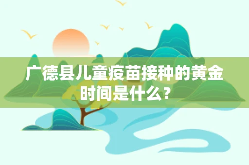广德县儿童疫苗接种的黄金时间是什么？