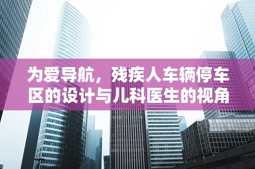 为爱导航，残疾人车辆停车区的设计与儿科医生的视角