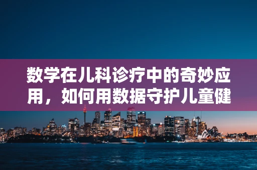 数学在儿科诊疗中的奇妙应用，如何用数据守护儿童健康？