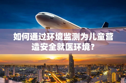 如何通过环境监测为儿童营造安全就医环境？