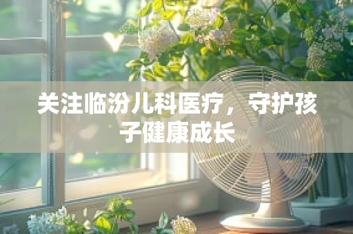 关注临汾儿科医疗，守护孩子健康成长