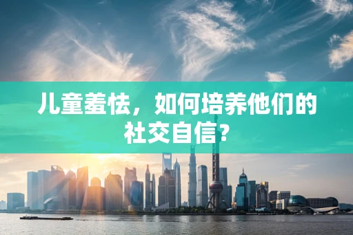 儿童羞怯，如何培养他们的社交自信？