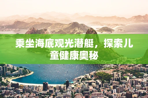 乘坐海底观光潜艇，探索儿童健康奥秘