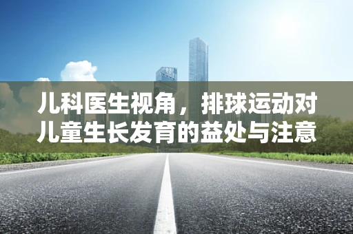 儿科医生视角，排球运动对儿童生长发育的益处与注意事项