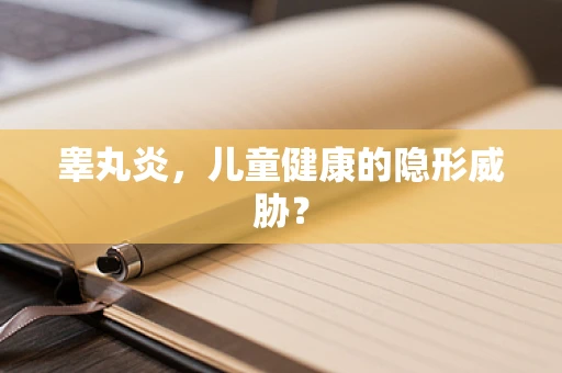 睾丸炎，儿童健康的隐形威胁？