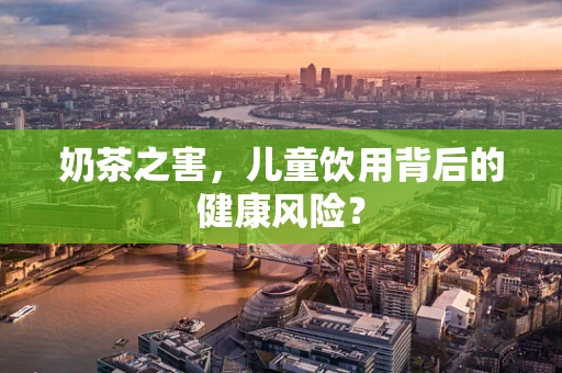 奶茶之害，儿童饮用背后的健康风险？