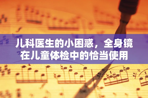 儿科医生的小困惑，全身镜在儿童体检中的恰当使用