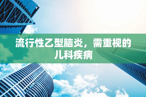 流行性乙型脑炎，需重视的儿科疾病