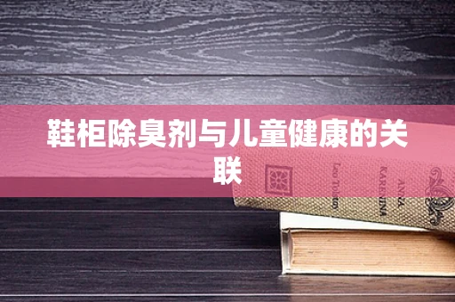鞋柜除臭剂与儿童健康的关联