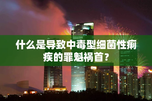 什么是导致中毒型细菌性痢疾的罪魁祸首？