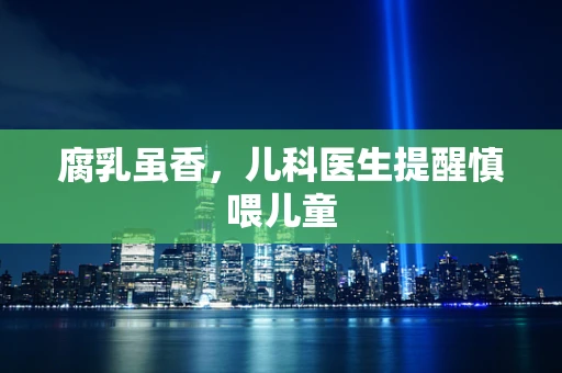 腐乳虽香，儿科医生提醒慎喂儿童