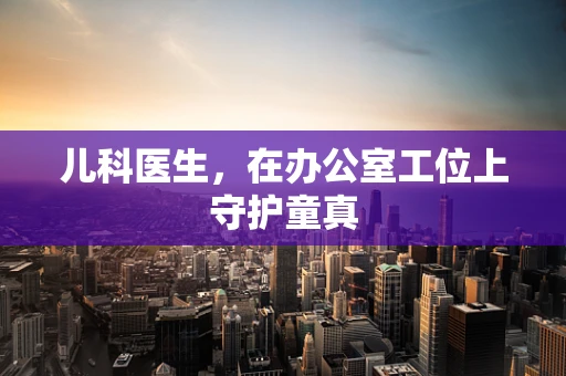 儿科医生，在办公室工位上守护童真