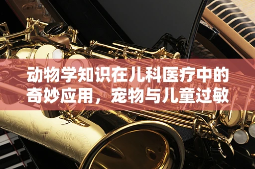 动物学知识在儿科医疗中的奇妙应用，宠物与儿童过敏的关联