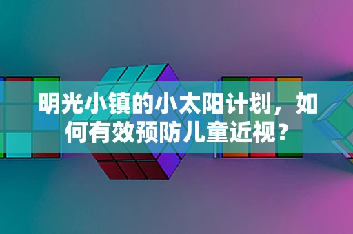 明光小镇的小太阳计划，如何有效预防儿童近视？