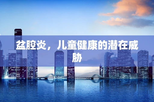 盆腔炎，儿童健康的潜在威胁