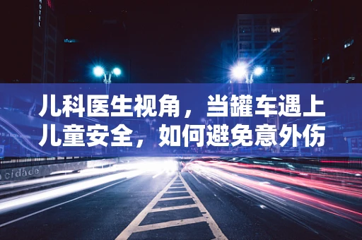 儿科医生视角，当罐车遇上儿童安全，如何避免意外伤害？
