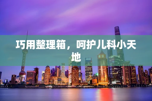 巧用整理箱，呵护儿科小天地
