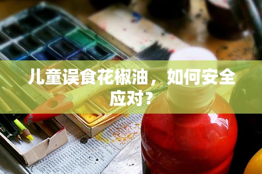 儿童误食花椒油，如何安全应对？