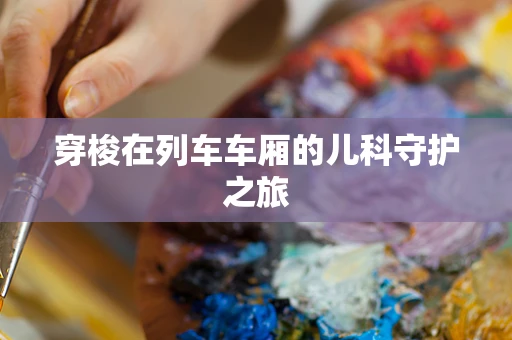 穿梭在列车车厢的儿科守护之旅