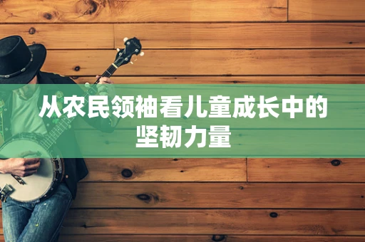 从农民领袖看儿童成长中的坚韧力量