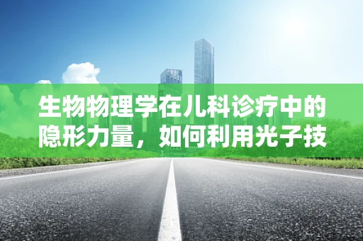 生物物理学在儿科诊疗中的隐形力量，如何利用光子技术监测儿童生长发育？