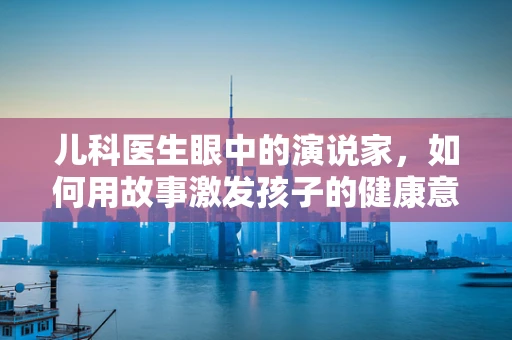 儿科医生眼中的演说家，如何用故事激发孩子的健康意识？