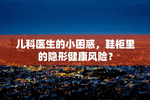 儿科医生的小困惑，鞋柜里的隐形健康风险？