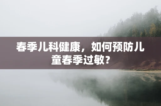 春季儿科健康，如何预防儿童春季过敏？