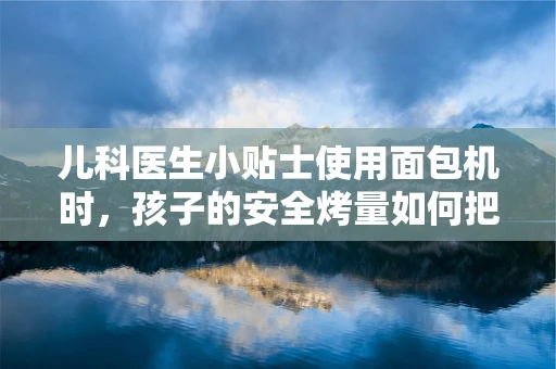 儿科医生小贴士使用面包机时，孩子的安全烤量如何把控？