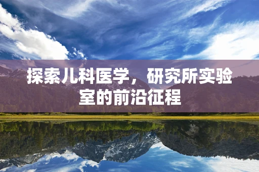 探索儿科医学，研究所实验室的前沿征程