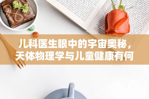 儿科医生眼中的宇宙奥秘，天体物理学与儿童健康有何关联？