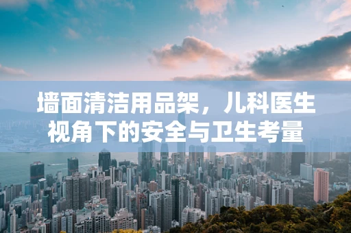 墙面清洁用品架，儿科医生视角下的安全与卫生考量