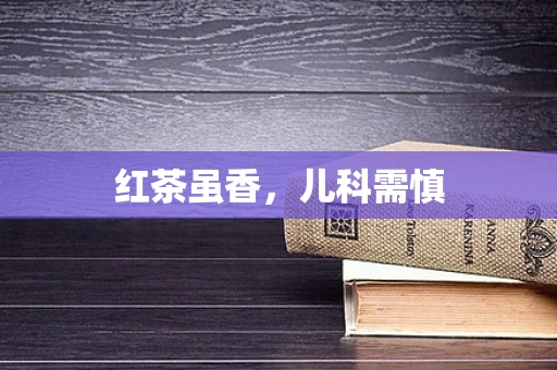 红茶虽香，儿科需慎