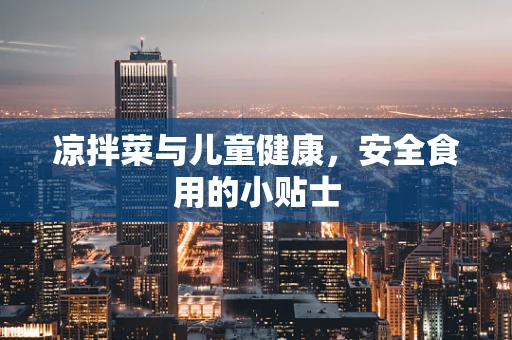 凉拌菜与儿童健康，安全食用的小贴士