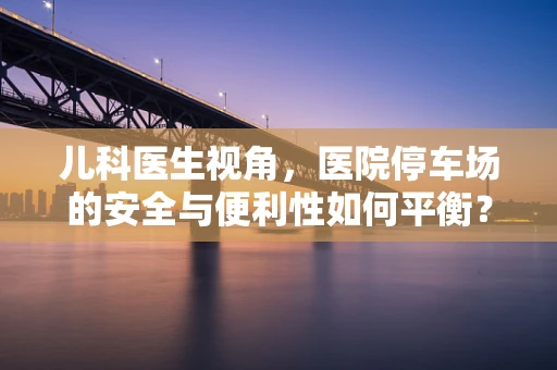 儿科医生视角，医院停车场的安全与便利性如何平衡？