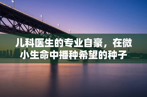 儿科医生的专业自豪，在微小生命中播种希望的种子