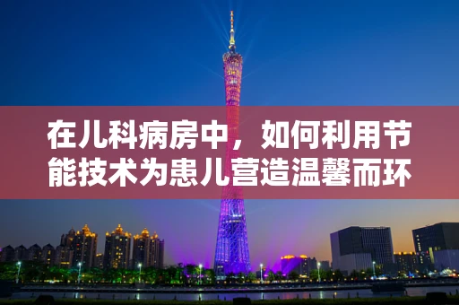 在儿科病房中，如何利用节能技术为患儿营造温馨而环保的康复环境？