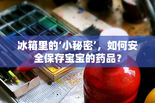 冰箱里的‘小秘密’，如何安全保存宝宝的药品？