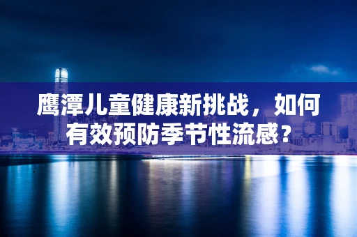 鹰潭儿童健康新挑战，如何有效预防季节性流感？
