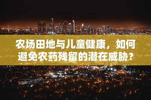 农场田地与儿童健康，如何避免农药残留的潜在威胁？