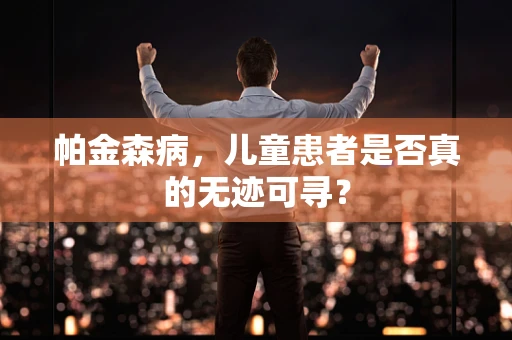 帕金森病，儿童患者是否真的无迹可寻？