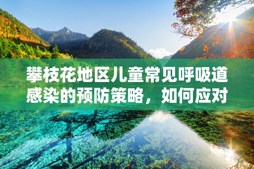 攀枝花地区儿童常见呼吸道感染的预防策略，如何应对冬季小恶魔？