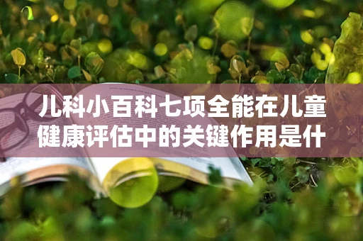 儿科小百科七项全能在儿童健康评估中的关键作用是什么？