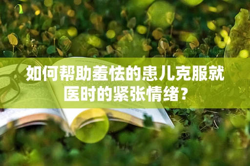 如何帮助羞怯的患儿克服就医时的紧张情绪？