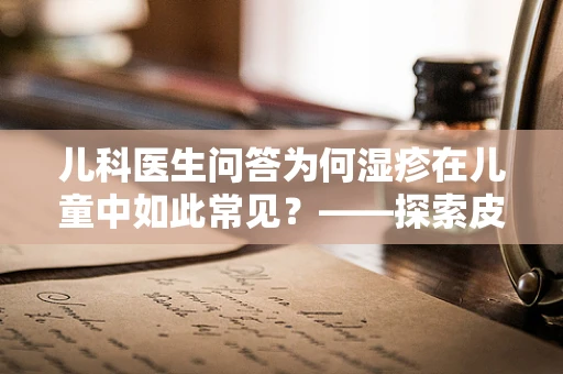 儿科医生问答为何湿疹在儿童中如此常见？——探索皮肤护理的奥秘