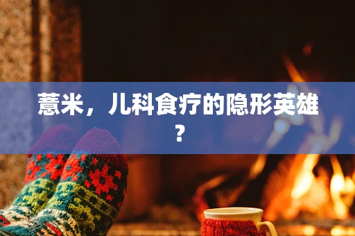 薏米，儿科食疗的隐形英雄？