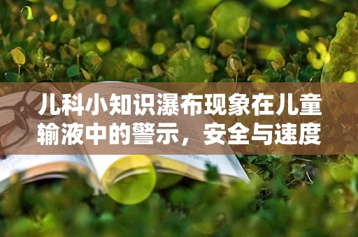 儿科小知识瀑布现象在儿童输液中的警示，安全与速度的平衡