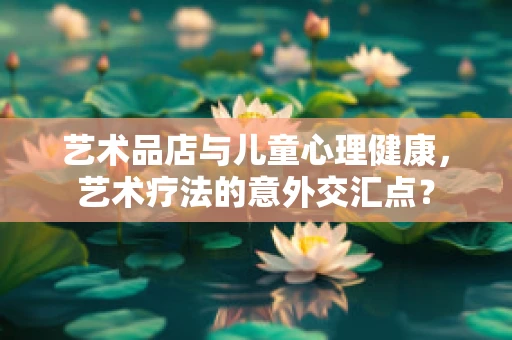 艺术品店与儿童心理健康，艺术疗法的意外交汇点？