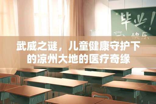 武威之谜，儿童健康守护下的凉州大地的医疗奇缘